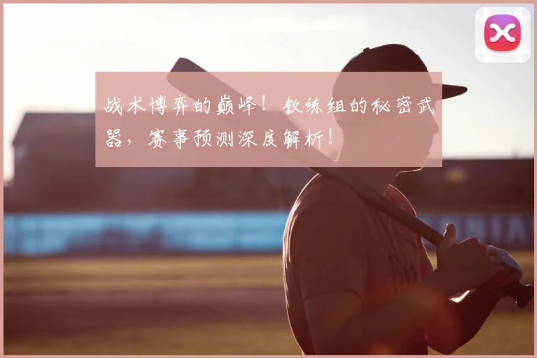 战术博弈的巅峰!教练组的秘密武器,赛事预测深度解析!