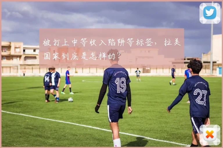 被打上中等收入陷阱等标签，拉美国家到底是怎样的？