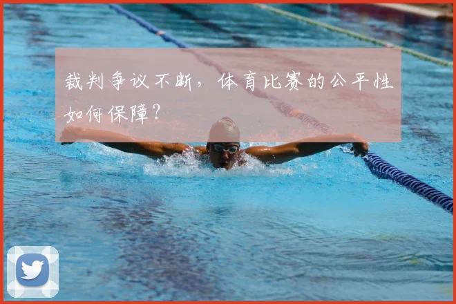 裁判争议不断,体育比赛的公平性如何保障?