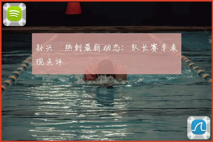 孙兴慜热刺最新动态:队长赛季表现点评