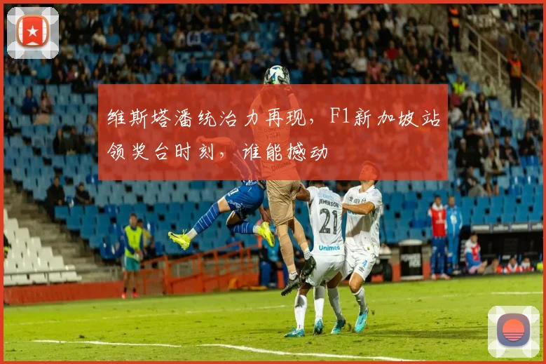 维斯塔潘统治力再现,F1新加坡站领奖台时刻,谁能撼动