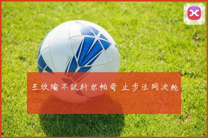 王欣瑜不敌科尔帕奇 止步法网次轮