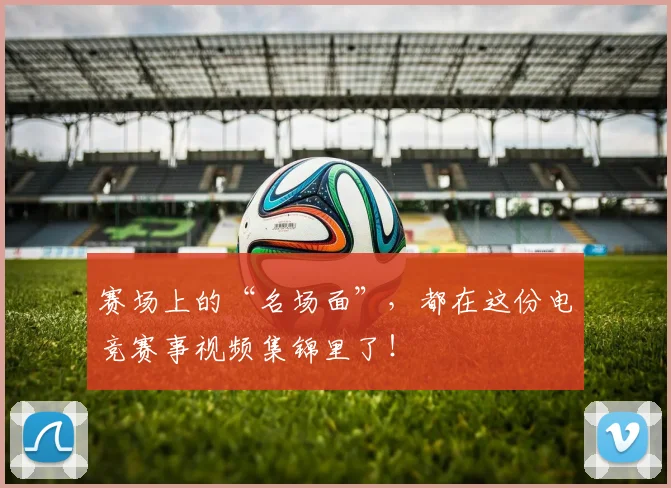 赛场上的“名场面”，都在这份电竞赛事视频集锦里了！