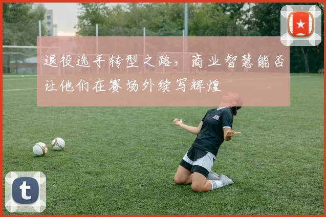 退役选手转型之路,商业智慧能否让他们在赛场外续写辉煌