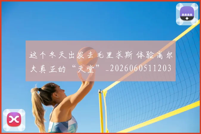 这个冬天出发去毛里求斯 体验高尔夫真正的“天堂”_20260605112035