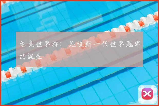 电竞世界杯:见证新一代世界冠军的诞生