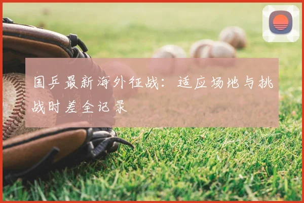 国乒最新海外征战：适应场地与挑战时差全记录