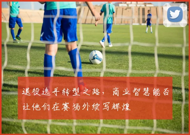退役选手转型之路，商业智慧能否让他们在赛场外续写辉煌