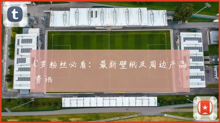 C罗粉丝必看:最新壁纸及周边产品资讯