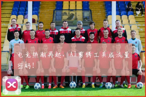电竞热潮再起,AI剪辑工具成流量密码!