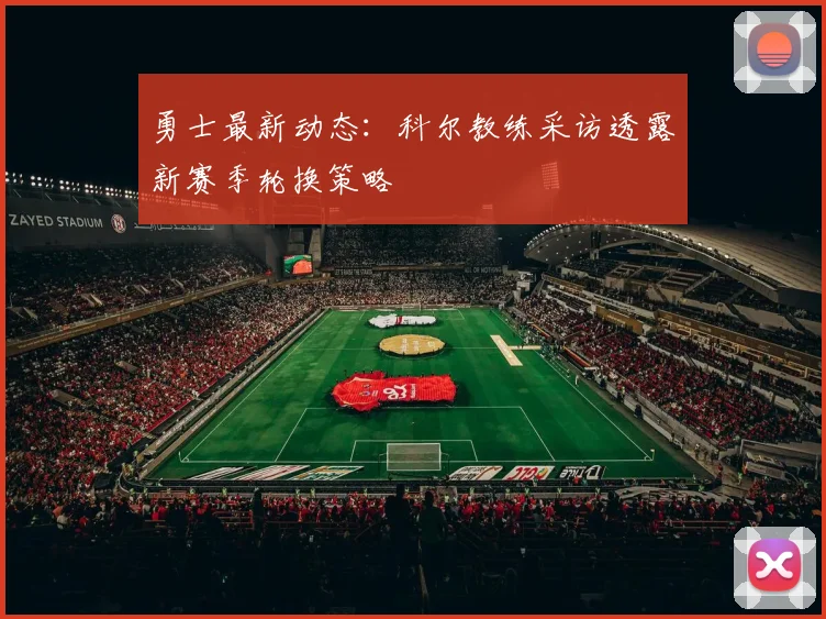 勇士最新动态:科尔教练采访透露新赛季轮换策略