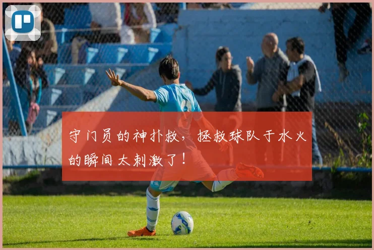 守门员的神扑救,拯救球队于水火的瞬间太刺激了!