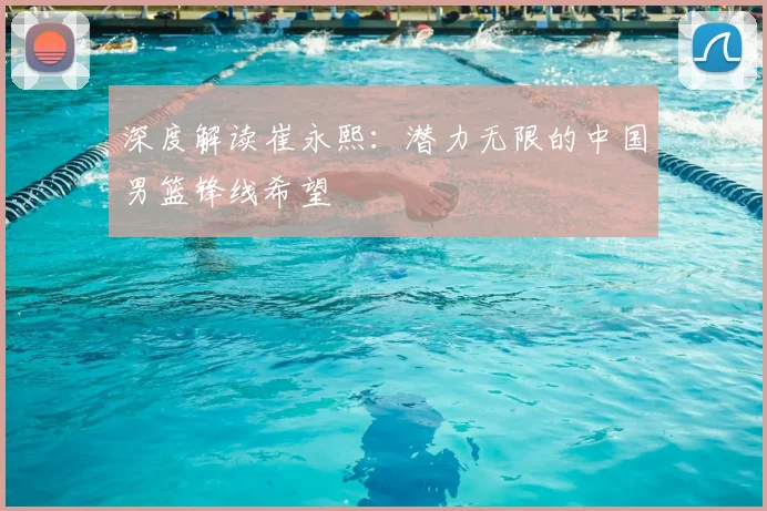 深度解读崔永熙:潜力无限的中国男篮锋线希望