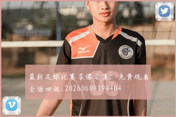 最新足球比赛录像合集：免费观看全场回放_20260608194404