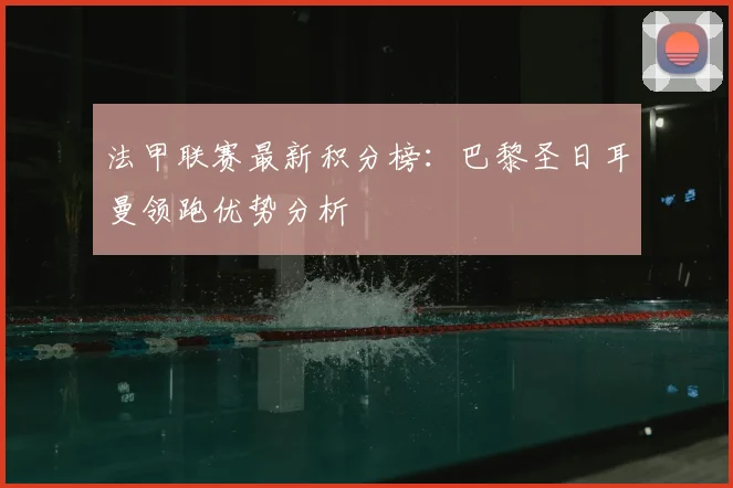 法甲联赛最新积分榜:巴黎圣日耳曼领跑优势分析