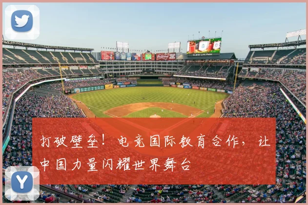 打破壁垒!电竞国际教育合作,让中国力量闪耀世界舞台
