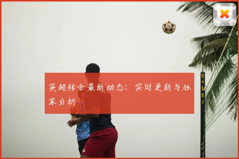 英超转会最新动态：实时更新与独家分析