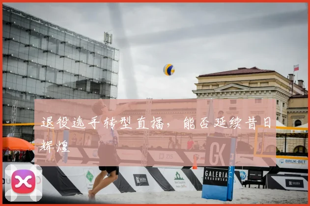 退役选手转型直播,能否延续昔日辉煌