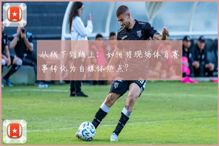 从线下到线上:如何将现场体育赛事转化为自媒体热点?