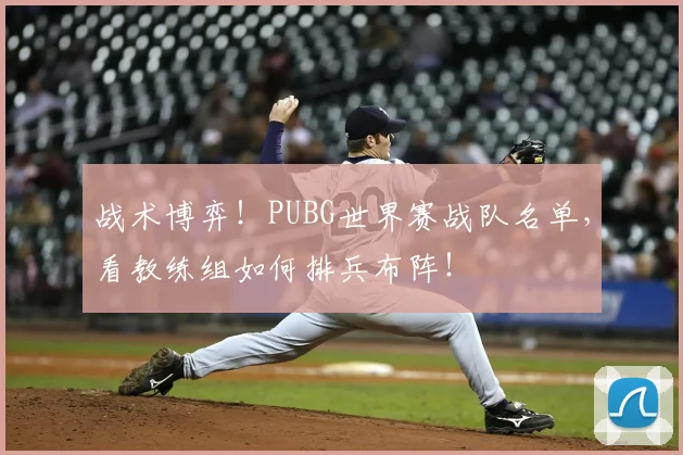 战术博弈！PUBG世界赛战队名单，看教练组如何排兵布阵！