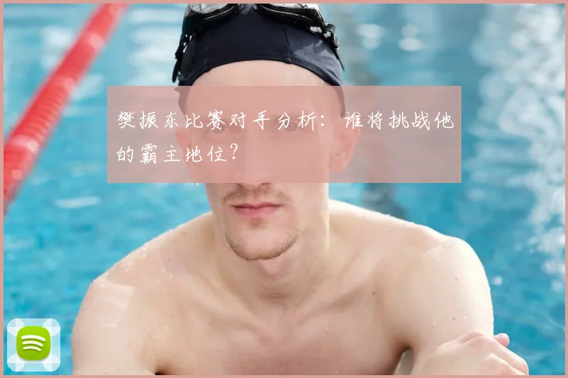 樊振东比赛对手分析:谁将挑战他的霸主地位?