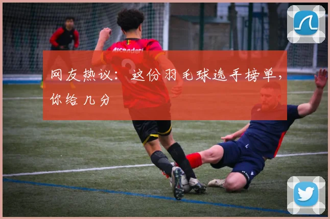 网友热议:这份羽毛球选手榜单,你给几分