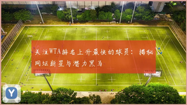 关注WTA排名上升最快的球员:揭秘网坛新星与潜力黑马