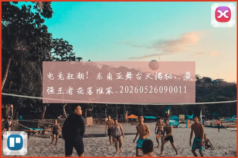 电竞狂潮!东南亚舞台大揭秘,最强王者花落谁家_20260526090011