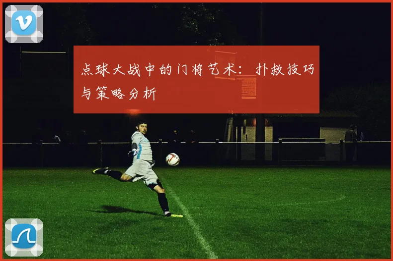 点球大战中的门将艺术:扑救技巧与策略分析