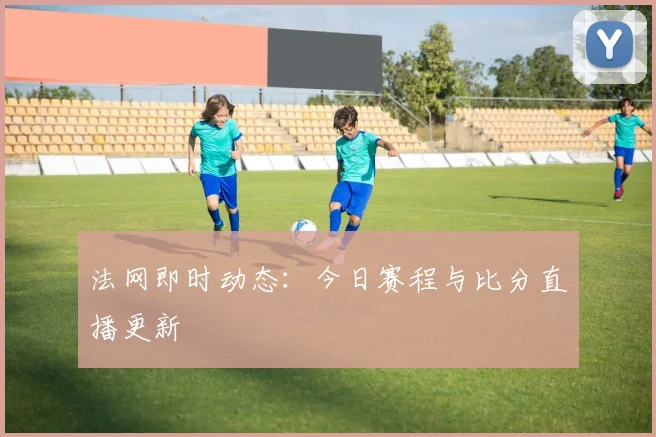 法网即时动态：今日赛程与比分直播更新