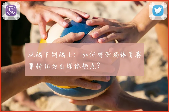 从线下到线上:如何将现场体育赛事转化为自媒体热点?