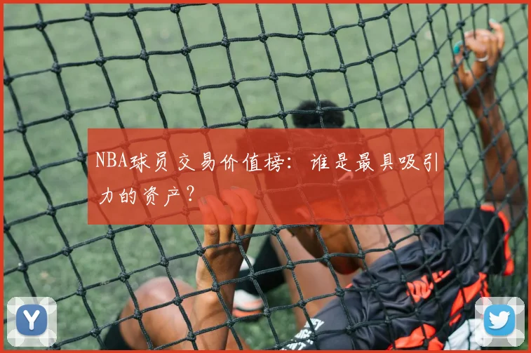 NBA球员交易价值榜：谁是最具吸引力的资产？