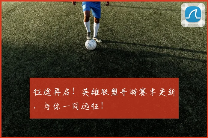 征途再启！英雄联盟手游赛季更新，与你一同远征！