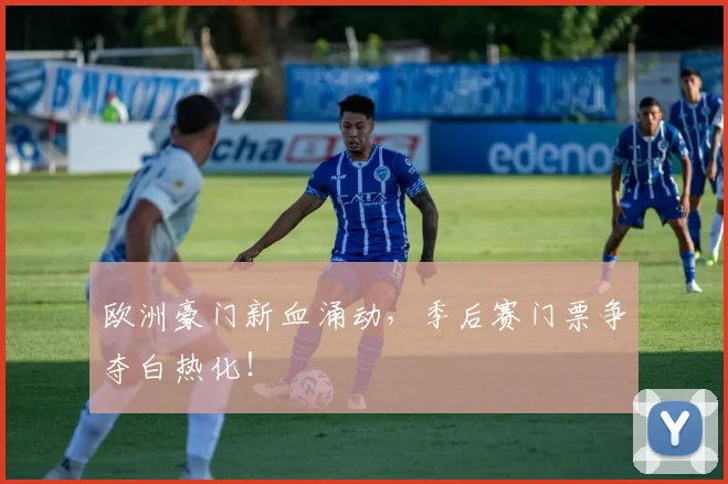 欧洲豪门新血涌动,季后赛门票争夺白热化!