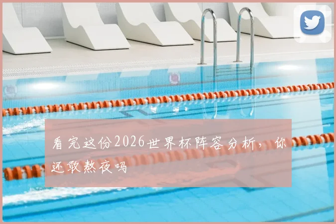 看完这份2026世界杯阵容分析，你还敢熬夜吗