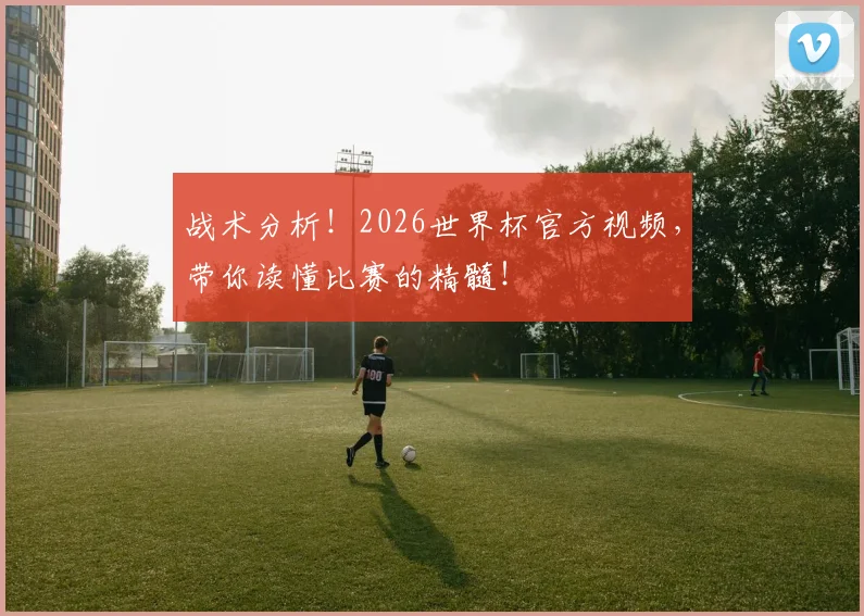 战术分析!2026世界杯官方视频,带你读懂比赛的精髓!