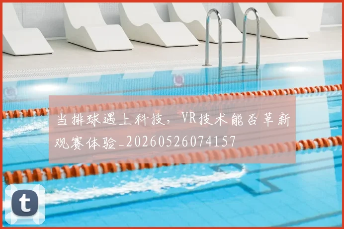 当排球遇上科技,VR技术能否革新观赛体验_20260526074157