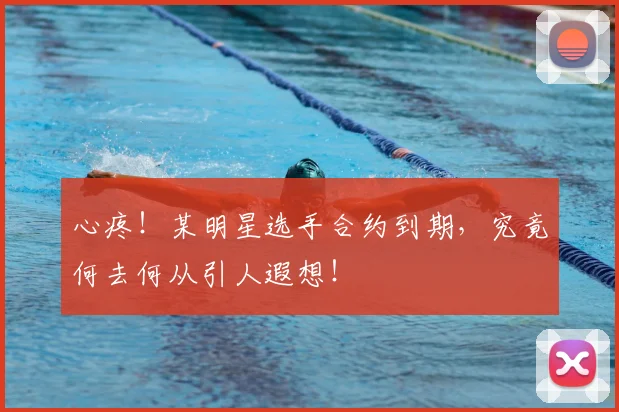 心疼!某明星选手合约到期,究竟何去何从引人遐想!