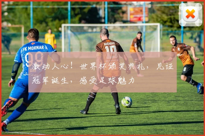 激动人心!世界杯颁奖典礼,见证冠军诞生,感受足球魅力