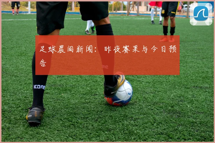 足球晨间新闻：昨夜赛果与今日预告